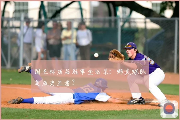 国王杯历届冠军全记录：哪支球队是历史王者？